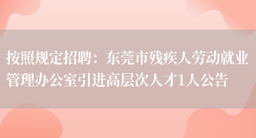 按照規定招聘：東莞市殘疾人勞動(dòng)就業(yè)管理辦公室引進(jìn)高層次人才1人公告(圖1)