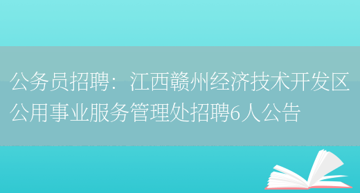 公務(wù)員招聘：江西贛州經(jīng)濟技術(shù)開(kāi)發(fā)區公用事業(yè)服務(wù)管理處招聘6人公告(圖1)