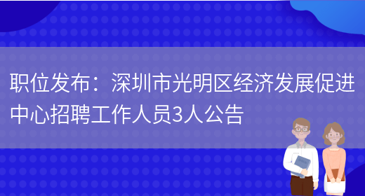 職位發(fā)布：深圳市光明區經(jīng)濟發(fā)展促進(jìn)中心招聘工作人員3人公告(圖1)