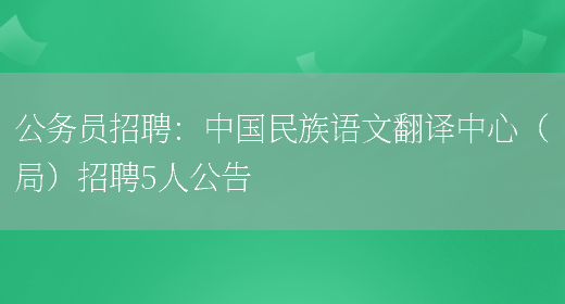 公務(wù)員招聘：中國民族語(yǔ)文翻譯中心（局）招聘5人公告(圖1)