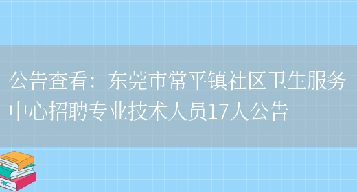 公告查看：東莞市常平鎮社區衛生服務(wù)中心招聘專(zhuān)業(yè)技術(shù)人員17人公告(圖1)