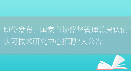 職位發(fā)布：國家市場(chǎng)監督管理總局認證認可技術(shù)研究中心招聘2人公告(圖1)