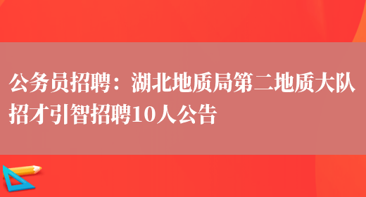 公務(wù)員招聘：湖北地質(zhì)局第二地質(zhì)大隊招才引智招聘10人公告(圖1)