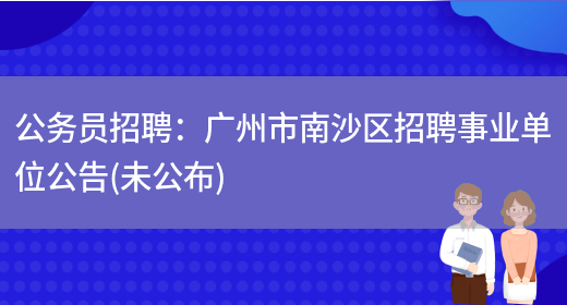 公務(wù)員招聘：廣州市南沙區招聘事業(yè)單位公告(未公布)(圖1)