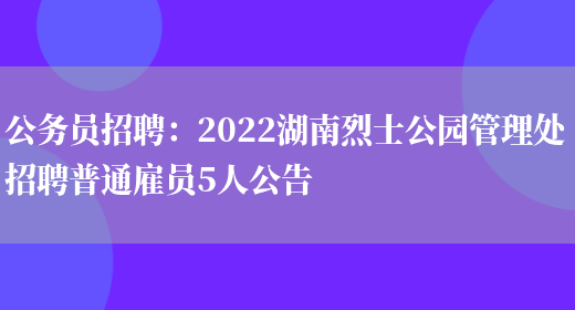 公務(wù)員招聘：2022湖南烈士公園管理處招聘普通雇員5人公告(圖1)