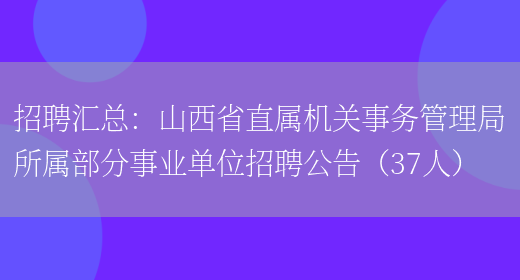 招聘匯總：山西省直屬機關(guān)事務(wù)管理局所屬部分事業(yè)單位招聘公告（37人）(圖1)