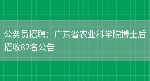 公務(wù)員招聘：廣東省農業(yè)科學(xué)院博士后招收82名公告(圖1)