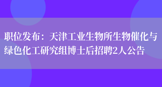 職位發(fā)布：天津工業(yè)生物所生物催化與綠色化工研究組博士后招聘2人公告(圖1)