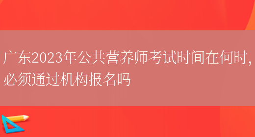 廣東2023年公共營(yíng)養師考試時(shí)間在何時(shí)，必須通過(guò)機構報名嗎(圖1)