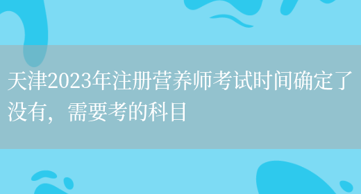 天津2023年注冊營(yíng)養師考試時(shí)間確定了沒(méi)有，需要考的科目(圖1)