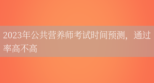 2023年公共營(yíng)養師考試時(shí)間預測，通過(guò)率高不高(圖1)