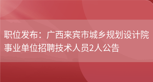 職位發(fā)布：廣西來(lái)賓市城鄉規劃設計院事業(yè)單位招聘技術(shù)人員2人公告(圖1)