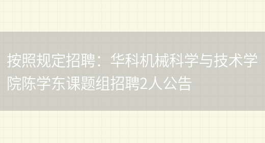 按照規定招聘：華科機械科學(xué)與技術(shù)學(xué)院陳學(xué)東課題組招聘2人公告(圖1)