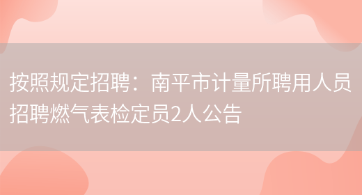 按照規定招聘：南平市計量所聘用人員招聘燃氣表檢定員2人公告(圖1)