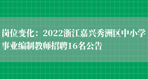 崗位變化：2022浙江嘉興秀洲區中小學(xué)事業(yè)編制教師招聘16名公告(圖1)