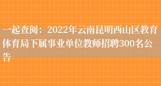 一起查閱：2022年云南昆明西山區教育體育局下屬事業(yè)單位教師招聘300名公告(圖1)