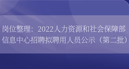 崗位整理：2022人力資源和社會(huì )保障部信息中心招聘擬聘用人員公示（第二批）(圖1)