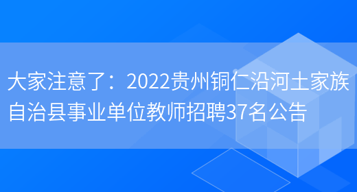 大家注意了：2022貴州銅仁沿河土家族自治縣事業(yè)單位教師招聘37名公告(圖1)