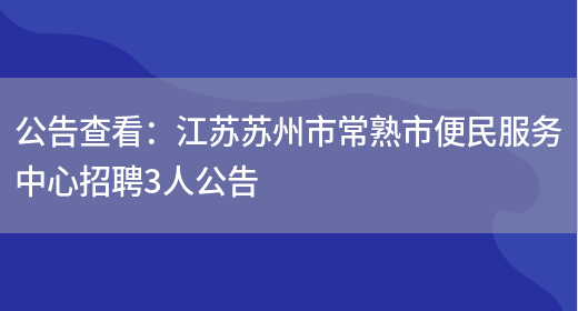 公告查看：江蘇蘇州市常熟市便民服務(wù)中心招聘3人公告(圖1)