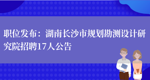 職位發(fā)布：湖南長(cháng)沙市規劃勘測設計研究院招聘17人公告(圖1)