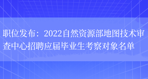 職位發(fā)布：2022自然資源部地圖技術(shù)審查中心招聘應屆畢業(yè)生考察對象名單(圖1)