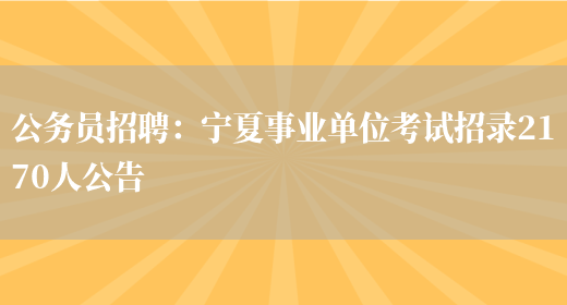 公務(wù)員招聘：寧夏事業(yè)單位考試招錄2170人公告(圖1)