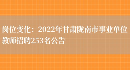 崗位變化：2022年甘肅隴南市事業(yè)單位教師招聘253名公告(圖1)