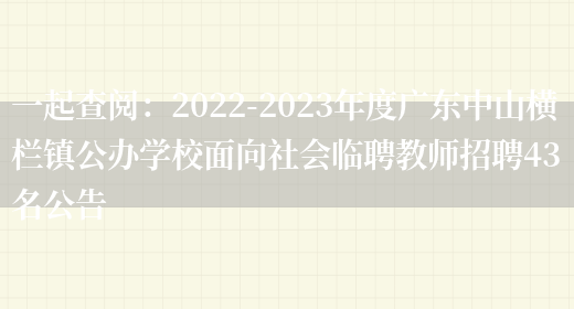 一起查閱：2022-2023年度廣東中山橫欄鎮公辦學(xué)校面向社會(huì )臨聘教師招聘43名公告(圖1)