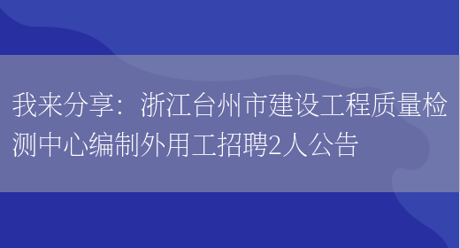 我來(lái)分享：浙江臺州市建設工程質(zhì)量檢測中心編制外用工招聘2人公告(圖1)