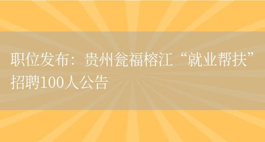 職位發(fā)布：貴州甕福榕江“就業(yè)幫扶”招聘100人公告(圖1)