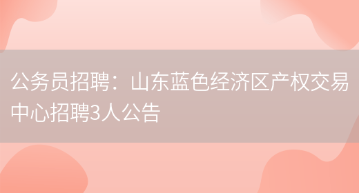 公務(wù)員招聘：山東藍色經(jīng)濟區產(chǎn)權交易中心招聘3人公告(圖1)