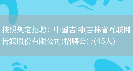 按照規定招聘：中國吉網(wǎng)(吉林省互聯(lián)網(wǎng)傳媒股份有限公司)招聘公告(45人)(圖1)