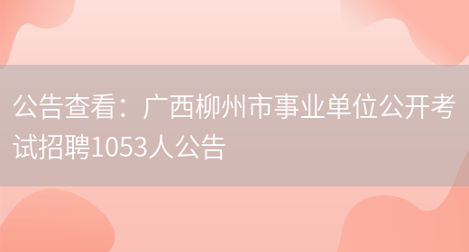 公告查看：廣西柳州市事業(yè)單位公開(kāi)考試招聘1053人公告(圖1)