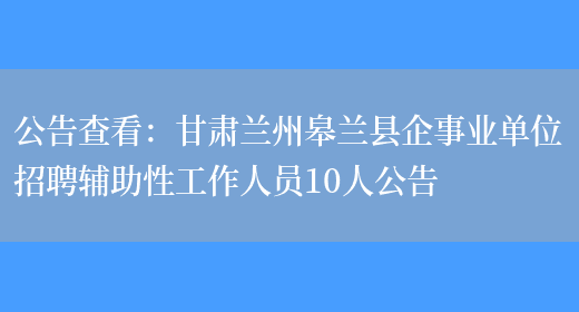 公告查看：甘肅蘭州皋蘭縣企事業(yè)單位招聘輔助性工作人員10人公告(圖1)