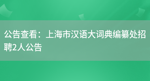 公告查看：上海市漢語(yǔ)大詞典編纂處招聘2人公告(圖1)