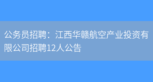 公務(wù)員招聘：江西華贛航空產(chǎn)業(yè)投資有限公司招聘12人公告(圖1)