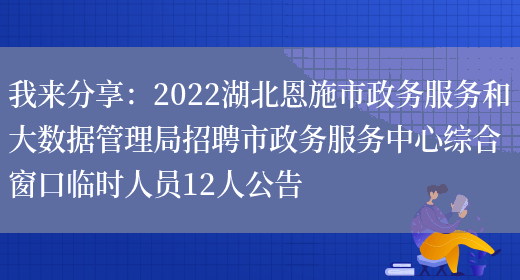 我來(lái)分享：2022湖北恩施市政務(wù)服務(wù)和大數據管理局招聘市政務(wù)服務(wù)中心綜合窗口臨時(shí)人員12人公告(圖1)