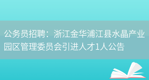 公務(wù)員招聘：浙江金華浦江縣水晶產(chǎn)業(yè)園區管理委員會(huì )引進(jìn)人才1人公告(圖1)