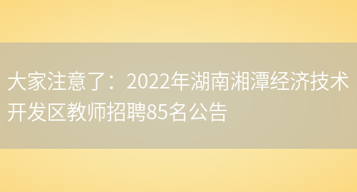 大家注意了：2022年湖南湘潭經(jīng)濟技術(shù)開(kāi)發(fā)區教師招聘85名公告(圖1)