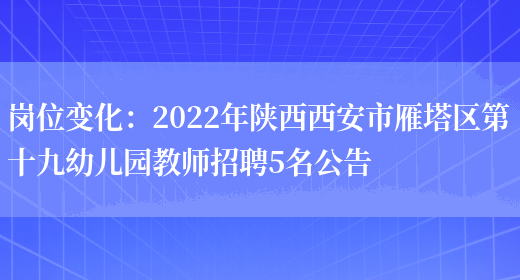 崗位變化：2022年陜西西安市雁塔區第十九幼兒園教師招聘5名公告(圖1)