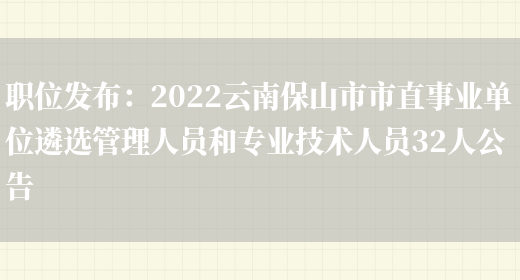 職位發(fā)布：2022云南保山市市直事業(yè)單位遴選管理人員和專(zhuān)業(yè)技術(shù)人員32人公告(圖1)