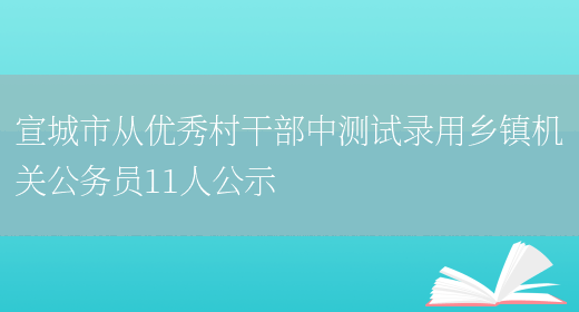 宣城市從優(yōu)秀村干部中測試錄用鄉鎮機關(guān)公務(wù)員11人公示(圖1)