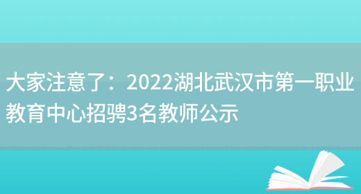 大家注意了：2022湖北武漢市第一職業(yè)教育中心招騁3名教師公示(圖1)