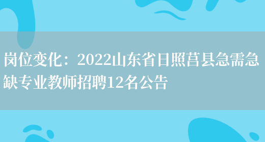 崗位變化：2022山東省日照莒縣急需急缺專(zhuān)業(yè)教師招聘12名公告(圖1)