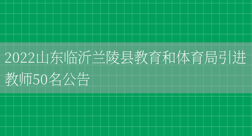 2022山東臨沂蘭陵縣教育和體育局引進(jìn)教師50名公告(圖1)