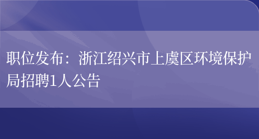 職位發(fā)布：浙江紹興市上虞區環(huán)境保護局招聘1人公告(圖1)