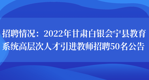 招聘情況：2022年甘肅白銀會(huì )寧縣教育系統高層次人才引進(jìn)教師招聘50名公告(圖1)