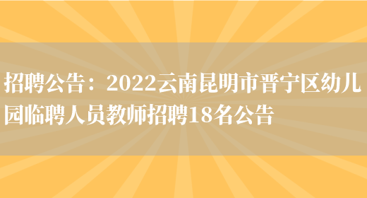 招聘公告：2022云南昆明市晉寧區幼兒園臨聘人員教師招聘18名公告(圖1)