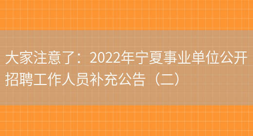 大家注意了：2022年寧夏事業(yè)單位公開(kāi)招聘工作人員補充公告（二）(圖1)