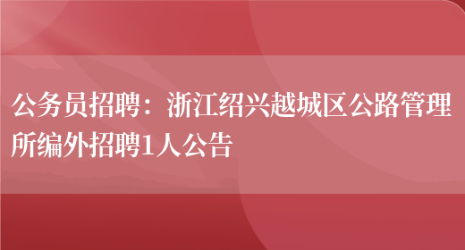 公務(wù)員招聘：浙江紹興越城區公路管理所編外招聘1人公告(圖1)